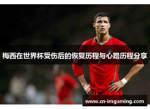 梅西在世界杯受伤后的恢复历程与心路历程分享
