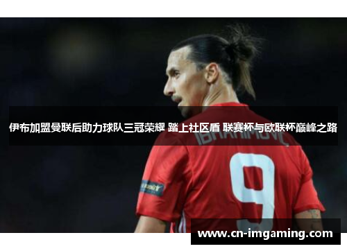 伊布加盟曼联后助力球队三冠荣耀 踏上社区盾 联赛杯与欧联杯巅峰之路