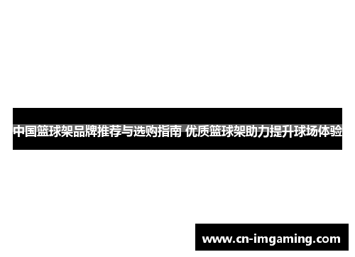 中国篮球架品牌推荐与选购指南 优质篮球架助力提升球场体验