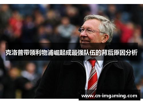 克洛普带领利物浦崛起成最强队伍的背后原因分析