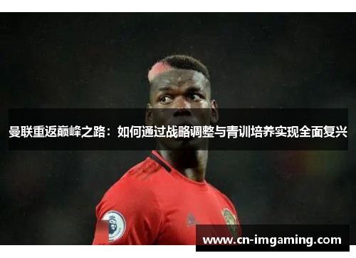 曼联重返巅峰之路：如何通过战略调整与青训培养实现全面复兴