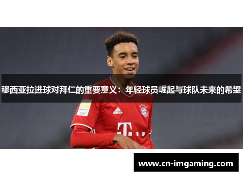 穆西亚拉进球对拜仁的重要意义：年轻球员崛起与球队未来的希望