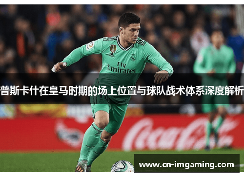 普斯卡什在皇马时期的场上位置与球队战术体系深度解析 普斯卡什在皇马时期的场上位置与球队战术体系深度解析
