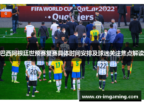 巴西阿根廷世预赛复赛具体时间安排及球迷关注焦点解读 巴西阿根廷世预赛复赛具体时间安排及球迷关注焦点解读