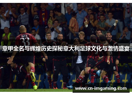 意甲全名与辉煌历史探秘意大利足球文化与激情盛宴 意甲全名与辉煌历史探秘意大利足球文化与激情盛宴