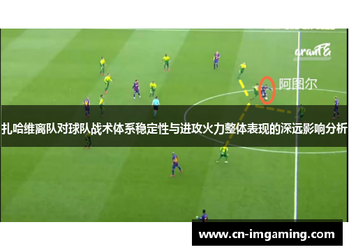 扎哈维离队对球队战术体系稳定性与进攻火力整体表现的深远影响分析 扎哈维离队对球队战术体系稳定性与进攻火力整体表现的深远影响分析