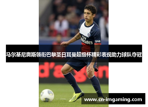 马尔基尼奥斯领衔巴黎圣日耳曼超级杯精彩表现助力球队夺冠 马尔基尼奥斯领衔巴黎圣日耳曼超级杯精彩表现助力球队夺冠