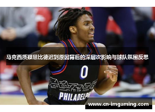 马克西质疑恩比德迟到原因背后的深层次影响与球队氛围反思 马克西质疑恩比德迟到原因背后的深层次影响与球队氛围反思