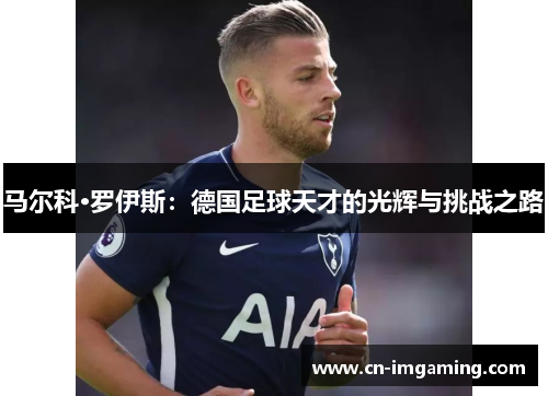 马尔科·罗伊斯:德国足球天才的光辉与挑战之路 马尔科·罗伊斯:德国足球天才的光辉与挑战之路