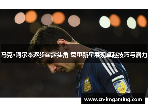 马克·阿尔本逐步崭露头角 意甲新星展现卓越技巧与潜力 马克·阿尔本逐步崭露头角 意甲新星展现卓越技巧与潜力