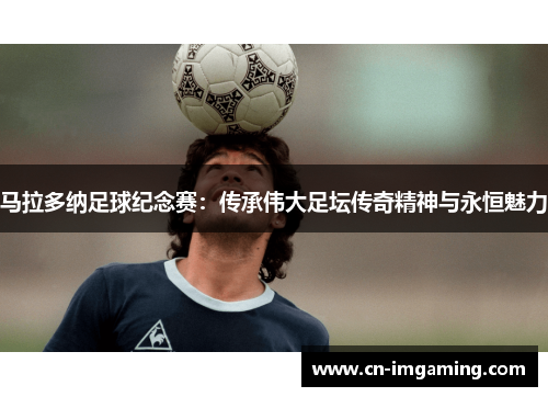 马拉多纳足球纪念赛:传承伟大足坛传奇精神与永恒魅力 马拉多纳足球纪念赛:传承伟大足坛传奇精神与永恒魅力