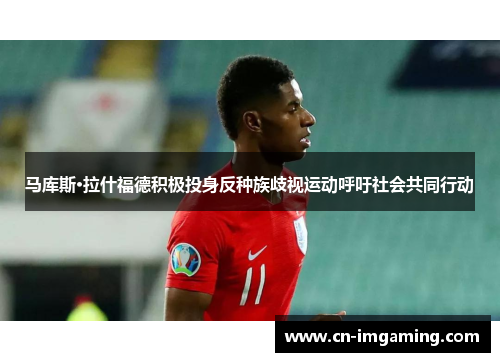 马库斯·拉什福德积极投身反种族歧视运动呼吁社会共同行动 马库斯·拉什福德积极投身反种族歧视运动呼吁社会共同行动