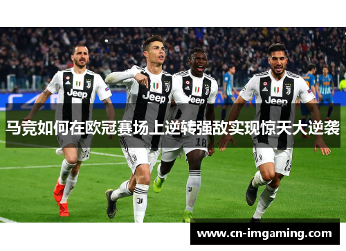 马竞如何在欧冠赛场上逆转强敌实现惊天大逆袭 马竞如何在欧冠赛场上逆转强敌实现惊天大逆袭