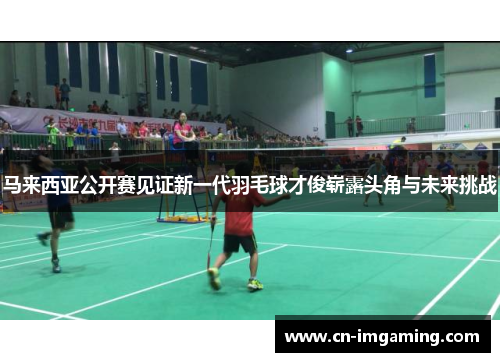马来西亚公开赛见证新一代羽毛球才俊崭露头角与未来挑战 马来西亚公开赛见证新一代羽毛球才俊崭露头角与未来挑战