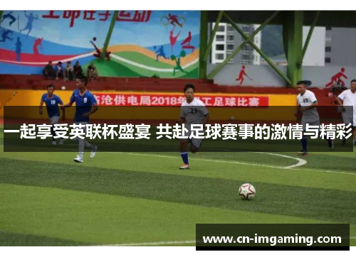 一起享受英联杯盛宴 共赴足球赛事的激情与精彩 一起享受英联杯盛宴 共赴足球赛事的激情与精彩