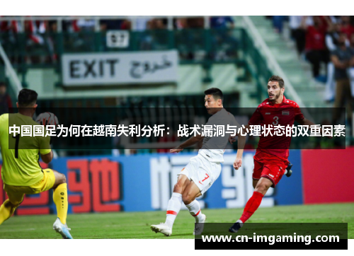 中国国足为何在越南失利分析:战术漏洞与心理状态的双重因素 中国国足为何在越南失利分析:战术漏洞与心理状态的双重因素