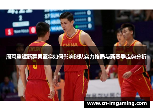 周琦重返新疆男篮将如何影响球队实力格局与新赛季走势分析 周琦重返新疆男篮将如何影响球队实力格局与新赛季走势分析