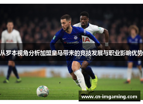 从罗本视角分析加盟皇马带来的竞技发展与职业影响优势 从罗本视角分析加盟皇马带来的竞技发展与职业影响优势