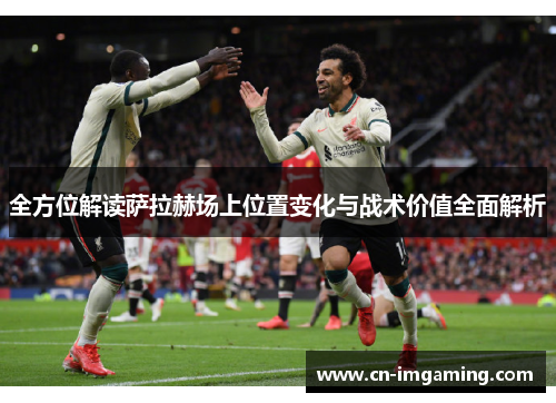 全方位解读萨拉赫场上位置变化与战术价值全面解析 全方位解读萨拉赫场上位置变化与战术价值全面解析