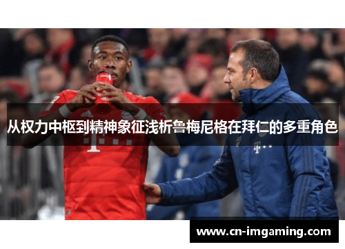 从权力中枢到精神象征浅析鲁梅尼格在拜仁的多重角色 从权力中枢到精神象征浅析鲁梅尼格在拜仁的多重角色