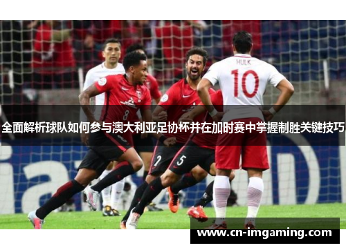 全面解析球队如何参与澳大利亚足协杯并在加时赛中掌握制胜关键技巧 全面解析球队如何参与澳大利亚足协杯并在加时赛中掌握制胜关键技巧