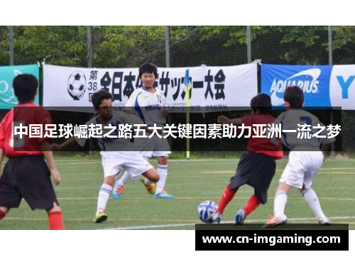 中国足球崛起之路五大关键因素助力亚洲一流之梦 中国足球崛起之路五大关键因素助力亚洲一流之梦