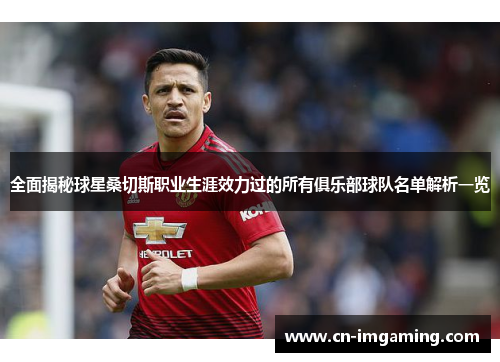 全面揭秘球星桑切斯职业生涯效力过的所有俱乐部球队名单解析一览 全面揭秘球星桑切斯职业生涯效力过的所有俱乐部球队名单解析一览