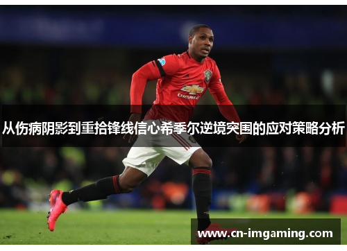 从伤病阴影到重拾锋线信心希季尔逆境突围的应对策略分析 从伤病阴影到重拾锋线信心希季尔逆境突围的应对策略分析