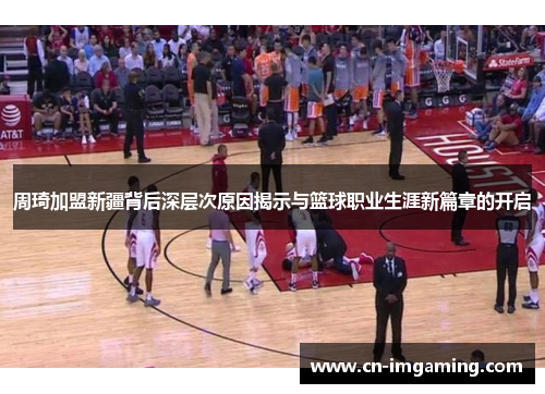 周琦加盟新疆背后深层次原因揭示与篮球职业生涯新篇章的开启 周琦加盟新疆背后深层次原因揭示与篮球职业生涯新篇章的开启