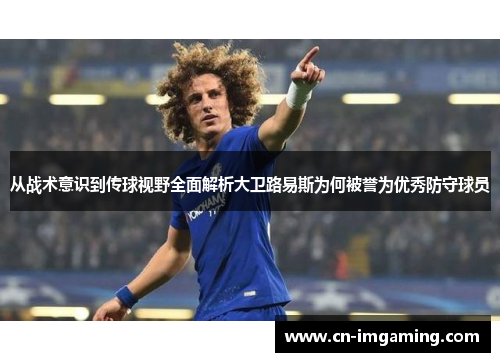 从战术意识到传球视野全面解析大卫路易斯为何被誉为优秀防守球员 从战术意识到传球视野全面解析大卫路易斯为何被誉为优秀防守球员