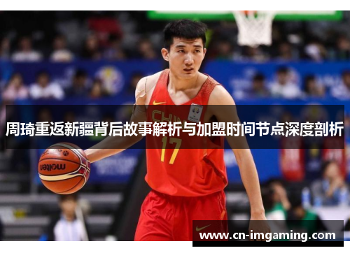 周琦重返新疆背后故事解析与加盟时间节点深度剖析 周琦重返新疆背后故事解析与加盟时间节点深度剖析