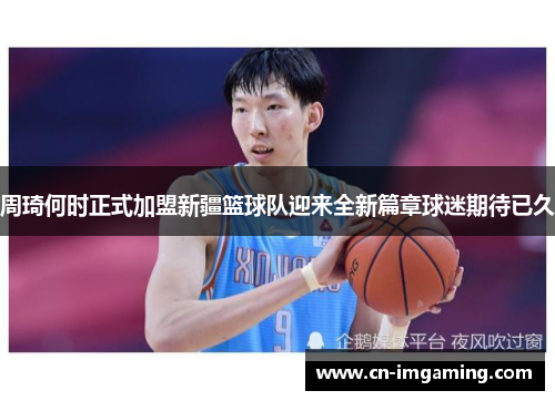 周琦何时正式加盟新疆篮球队迎来全新篇章球迷期待已久 周琦何时正式加盟新疆篮球队迎来全新篇章球迷期待已久