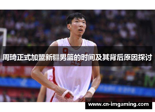 周琦正式加盟新疆男篮的时间及其背后原因探讨 周琦正式加盟新疆男篮的时间及其背后原因探讨