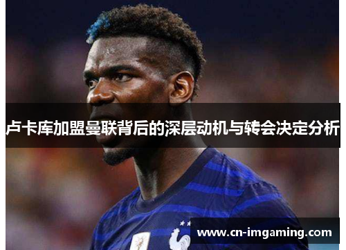 卢卡库加盟曼联背后的深层动机与转会决定分析