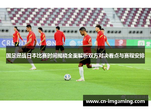国足迎战日本比赛时间揭晓全面解析双方对决看点与赛程安排 国足迎战日本比赛时间揭晓全面解析双方对决看点与赛程安排