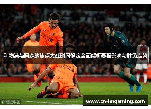 利物浦与阿森纳焦点大战时间确定全面解析赛程影响与胜负走势 利物浦与阿森纳焦点大战时间确定全面解析赛程影响与胜负走势