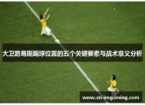 大卫路易斯踢球位置的五个关键要素与战术意义分析 大卫路易斯踢球位置的五个关键要素与战术意义分析