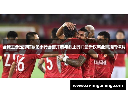 全球主要足球联赛冬季转会窗开启与截止时间最新权威全景指南详解 全球主要足球联赛冬季转会窗开启与截止时间最新权威全景指南详解