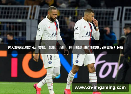 五大联赛风格对比:英超、意甲、西甲、德甲和法甲的独特魅力与竞争力分析 五大联赛风格对比:英超、意甲、西甲、德甲和法甲的独特魅力与竞争力分析
