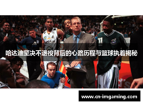 哈达迪坚决不退役背后的心路历程与篮球执着揭秘