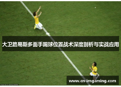 大卫路易斯多面手踢球位置战术深度剖析与实战应用