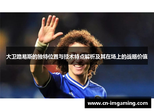 大卫路易斯的独特位置与技术特点解析及其在场上的战略价值