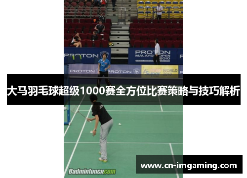 大马羽毛球超级1000赛全方位比赛策略与技巧解析
