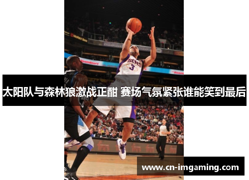 太阳队与森林狼激战正酣 赛场气氛紧张谁能笑到最后 太阳队与森林狼激战正酣 赛场气氛紧张谁能笑到最后