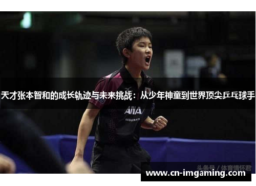 天才张本智和的成长轨迹与未来挑战：从少年神童到世界顶尖乒乓球手