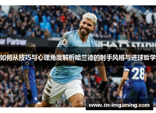 如何从技巧与心理角度解析哈兰德的射手风格与进球哲学