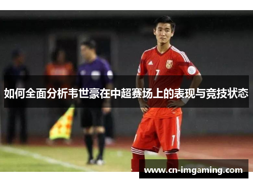 如何全面分析韦世豪在中超赛场上的表现与竞技状态