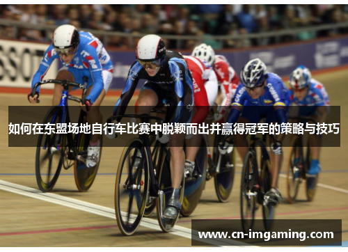 如何在东盟场地自行车比赛中脱颖而出并赢得冠军的策略与技巧