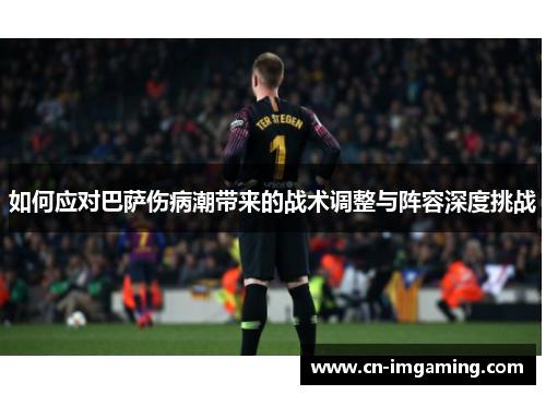 如何应对巴萨伤病潮带来的战术调整与阵容深度挑战