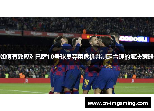 如何有效应对巴萨10号球员弃用危机并制定合理的解决策略